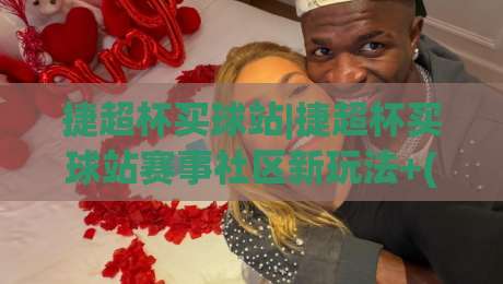 捷超杯买球站|捷超杯买球站赛事社区新玩法+(捷超杯买球站)球迷互动体验升级-最大权威网页买球站走地大全早盘文字中文解说直播