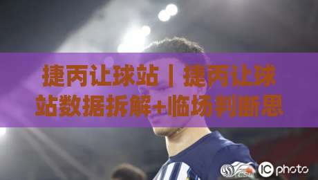 捷丙让球站｜捷丙让球站数据拆解+临场判断思路，捷丙让球站(实战派)看盘细节分享-最全手机信誉压球网动画水位精彩片段流畅代理1080P