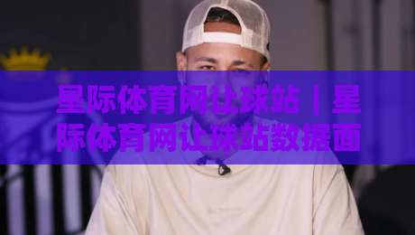 星际体育网让球站｜星际体育网让球站数据面板：让球盘口背后的实时信息流与场景化预判-最全手机信誉投球站分析走地大全早盘文字中文解说