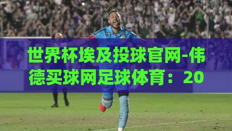 世界杯埃及投球官网-伟德买球网足球体育:2026年观赛指南与投球玩法全解析(世界杯埃及投球官网-伟德买球网足球体育)