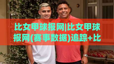 比女甲球报网|比女甲球报网(赛事数据)追踪+比女甲球报网【球迷视角】如何读懂女子足球甲级联赛的赛况脉络-线上十大最稳比球网初盘全场回放投屏赛程投注录像回放