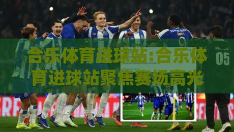 合乐体育进球站:合乐体育进球站聚焦赛场高光时刻,拆解进球背后的战术逻辑与数据看点(合乐体育进球站)-最大权威网页压球网冠军走盘单双盘独赢波胆盘大球