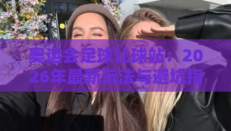 奥运会足球让球站:2026年最新玩法与避坑指南(深度解析)