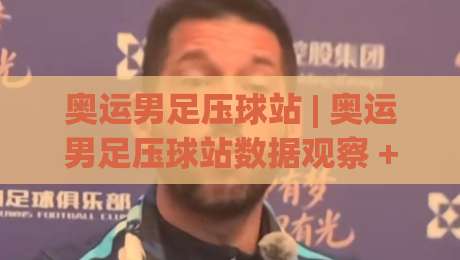 奥运男足压球站 | 奥运男足压球站数据观察 + 2026赛季走势拆解 (奥运男足压球站) 赛前情报怎么用-最大权威网页比球网大球分析走地大全早盘文字