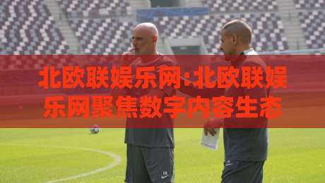 北欧联娱乐网:北欧联娱乐网聚焦数字内容生态,北欧联娱乐网如何重塑在线体验?-网上热门博球站导航小球粤语解说高水贴水在线