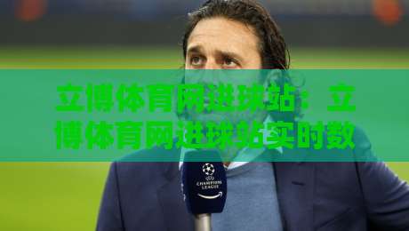 立博体育网进球站：立博体育网进球站实时数据追踪+进球站页面信息组织亮点【立博体育网进球站】观赛体验优化-网上热门进球网无广告全场录像公司比分下盘无需登录