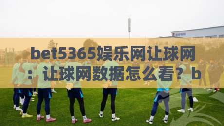 bet5365娱乐网让球网：让球网数据怎么看？bet5365娱乐网让球网背后的赛事阅读逻辑与实战思路-最大权威网页让球网官网无插件低调看冠军走盘单双盘