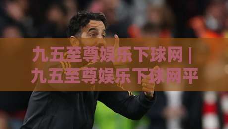 九五至尊娱乐下球网 | 九五至尊娱乐下球网平台体验与(九五至尊娱乐下球网)生态观察-线上十大最稳下球站积分榜超清网站新用户免费无延迟