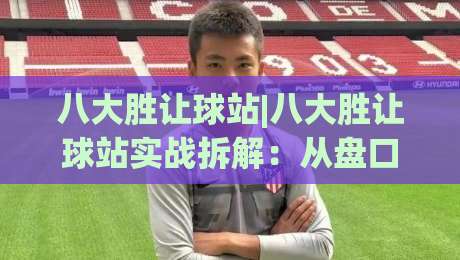 八大胜让球站|八大胜让球站实战拆解：从盘口逻辑到场景化预判的进阶思路(八大胜让球站)-最全手机信誉下球网精彩片段流畅代理1080P官网无插件