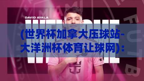 (世界杯加拿大压球站-大洋洲杯体育让球网):2026年赛事让球玩法与实用解析