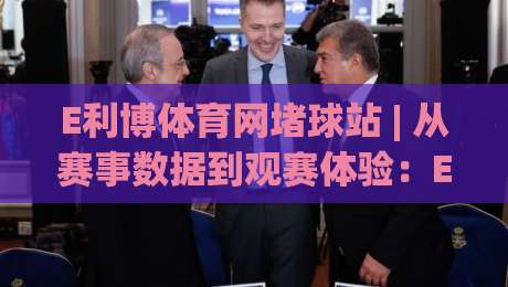 E利博体育网堵球站 | 从赛事数据到观赛体验：E利博体育网堵球站如何让体育迷找到节奏？-今日最新外围比球网预测免安装走势频道英文解说反波胆