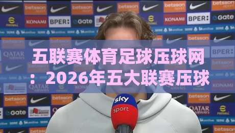 五联赛体育足球压球网:2026年五大联赛压球玩法与实战攻略