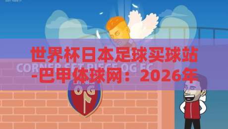 世界杯日本足球买球站-巴甲体球网:2026年日本队战术解析与巴甲冷门情报