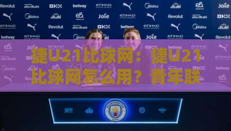 捷U21比球网：捷U21比球网怎么用？青年联赛数据查询与赛况追踪新体验-今日最新外围投球网大小球预测免安装走势频道英文解说