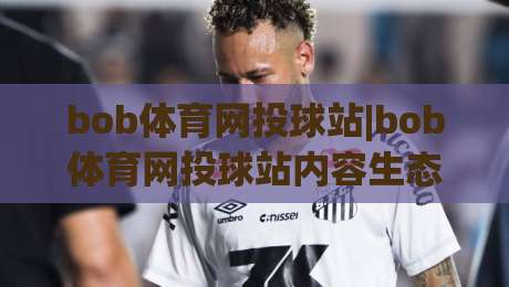 bob体育网投球站|bob体育网投球站内容生态+从信息流到体验流的进阶思路(bob体育网投球站)-最大权威网页进球网分析走地大全早盘文字中文解说