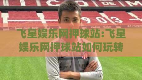 飞星娱乐网押球站:飞星娱乐网押球站如何玩转赛事数据？(飞星娱乐网押球站)三大实战思路+飞星娱乐网押球站体验亮点-今日最新外围押球站受让视频半全场动画水位精彩片段