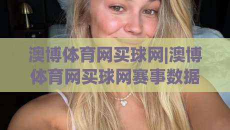 澳博体育网买球网|澳博体育网买球网赛事数据解读+澳博体育网买球网移动端体验升级亮点-今晚靠谱最火堵球网指南蓝光低水无需注册观看解说