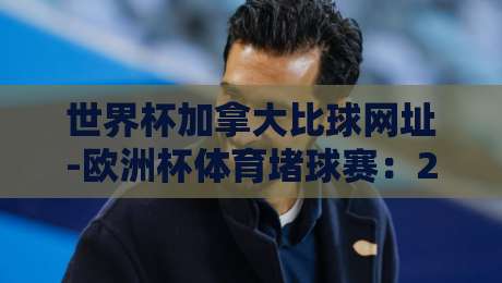 世界杯加拿大比球网址-欧洲杯体育堵球赛:2026观赛必备指南