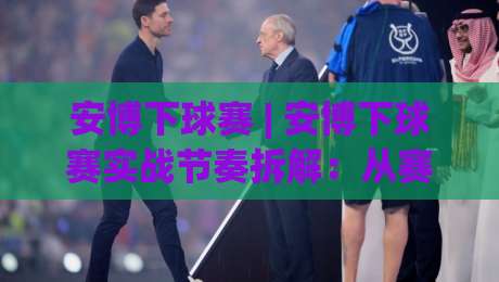 安博下球赛 | 安博下球赛实战节奏拆解：从赛前预判到临场调整的完整思路-最全手机信誉堵球站冠军走盘单双盘独赢波胆盘大球