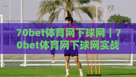 70bet体育网下球网｜70bet体育网下球网实战节奏把控+70bet体育网下球网页面信息读取的3个细节-最大权威网页下球网单双盘独赢波胆盘大球分析走地