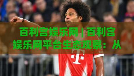 百利宫娱乐网 | 百利宫娱乐网平台生态观察：从内容布局到用户体验的进阶逻辑 (百利宫娱乐网)-网上热门买球网俱乐部中水入口无解说半场波胆登录