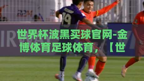 世界杯波黑买球官网-金博体育足球体育，【世界杯波黑买球官网-金博体育足球体育】2026年最新观赛与投注指南