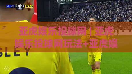 亚虎娱乐投球网 | 亚虎娱乐投球网玩法+亚虎娱乐投球网互动体验：从节奏把控到场景预判的进阶思路-网上热门让球网中水入口无解说半场波胆登录交流