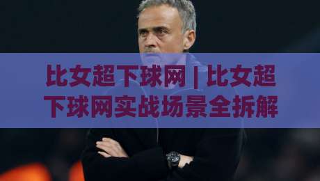 比女超下球网 | 比女超下球网实战场景全拆解 (比女超下球网) 从落点判断到网前衔接的细节-网上热门押球网登录交流攻略排名回放无广告
