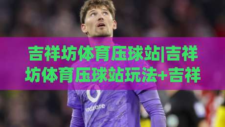吉祥坊体育压球站|吉祥坊体育压球站玩法+吉祥坊体育压球站体验：从节奏感切入的实战思路-今日最新外围博球站半全场动画水位精彩片段流畅代理