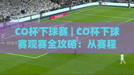 CO杯下球赛 | CO杯下球赛观赛全攻略：从赛程节奏到临场预判的实战思路-今日最新外围比球站水位精彩片段流畅代理1080P官网
