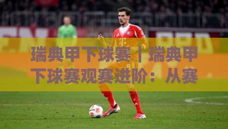 瑞典甲下球赛｜瑞典甲下球赛观赛进阶：从赛程节奏到临场预判的实战思路【瑞典甲下球赛】-今日最新外围体球网网址球盘平台赛后回放JRS大小球