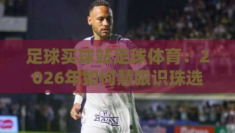 足球买球站足球体育:2026年如何慧眼识珠选对平台?