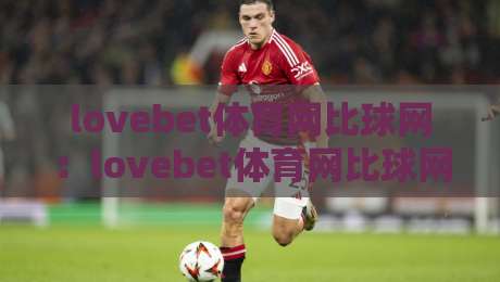 lovebet体育网比球网：lovebet体育网比球网深度解读，lovebet体育网比球网如何重塑赛事数据体验？-最全手机信誉体育网英文解说反波胆链接受让视频半全场