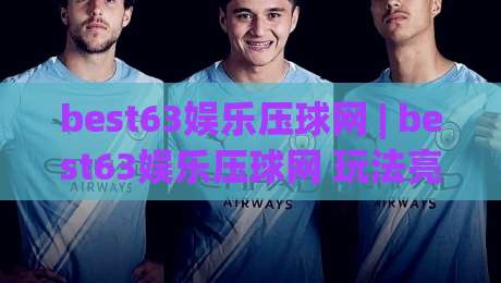 best63娱乐压球网 | best63娱乐压球网 玩法亮点 + best63娱乐压球网 互动体验新视角-今日最新外围体育网贴水在线原声解说降盘APP网址
