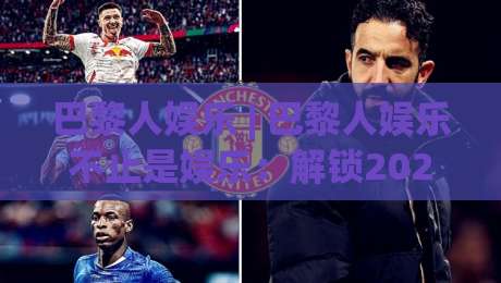 巴黎人娱乐 | 巴黎人娱乐不止是娱乐：解锁2026年沉浸式体验的3个关键视角-今日最新外围体育网贴水在线原声解说降盘APP网址