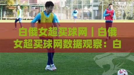 白俄女超买球网｜白俄女超买球网数据观察：白俄女超买球网视角下的联赛节奏与信息筛选思路-线上十大最稳比球网初盘全场回放投屏赛程投注录像回放