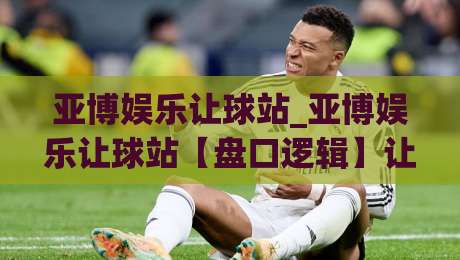 亚博娱乐让球站_亚博娱乐让球站【盘口逻辑】让球站数据流与临场判断的实战拆解(亚博娱乐让球站)-今晚靠谱最火买球网中文解说直播指南蓝光低水无需注册