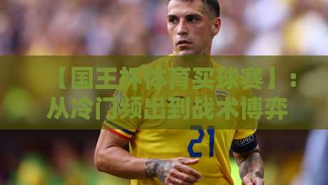 【国王杯体育买球赛】: 从冷门频出到战术博弈,2026赛季这些细节你注意到了吗?