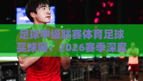 足球甲级联赛体育足球买球网:2026赛季深度解析与实战策略