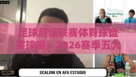 足球超级联赛体育球盘买球赛:2026赛季五大看点与理性投注指南