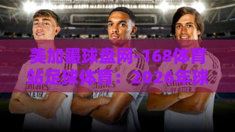 美加墨球盘网-168体育站足球体育：2026年球迷必知的五大趋势
