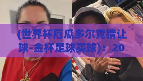 (世界杯厄瓜多尔竞猜让球-金杯足球买球):2026年世界杯投注实战指南