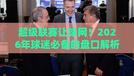超级联赛让球网！2026年球迷必备的盘口解析与避坑指南