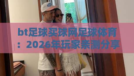 bt足球买球网足球体育:2026年玩家亲测分享(足球平台体验实录)