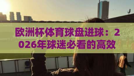 欧洲杯体育球盘进球：2026年球迷必看的高效投注策略与实战案例