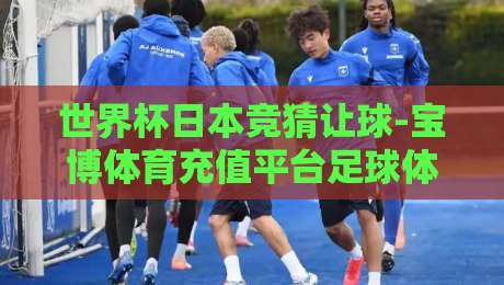 世界杯日本竞猜让球-宝博体育充值平台足球体育:2026美加墨世界杯投注实战指南