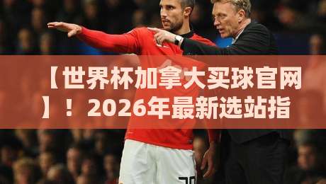 【世界杯加拿大买球官网】!2026年最新选站指南与避坑技巧