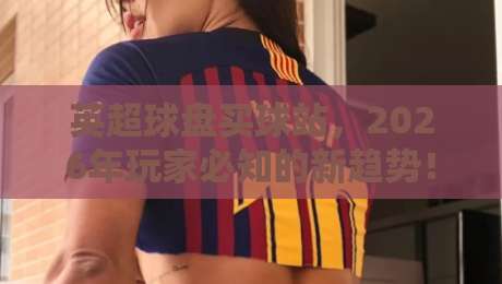 英超球盘买球站,2026年玩家必知的新趋势!