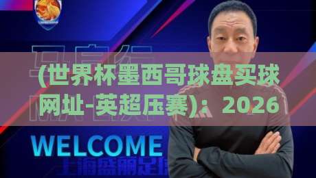 (世界杯墨西哥球盘买球网址-英超压赛):2026年足球盛宴的观赛指南与盘口深度解读