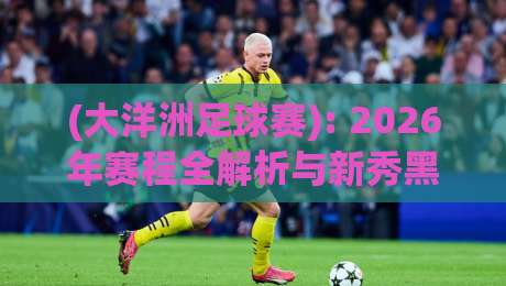 (大洋洲足球赛): 2026年赛程全解析与新秀黑马大猜想